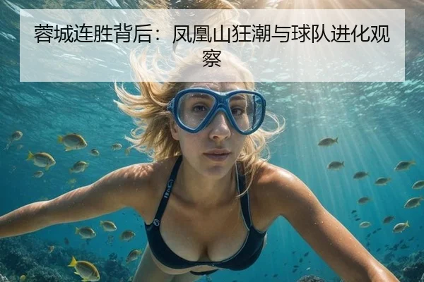 蓉城连胜背后：凤凰山狂潮与球队进化观察