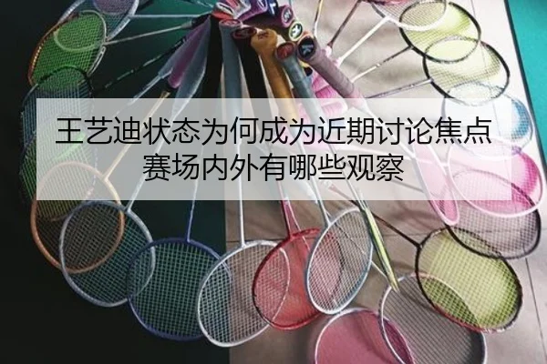 王艺迪状态为何成为近期讨论焦点 赛场内外有哪些观察